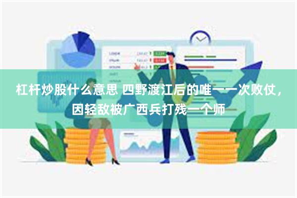 杠杆炒股什么意思 四野渡江后的唯一一次败仗，因轻敌被广西兵打残一个师
