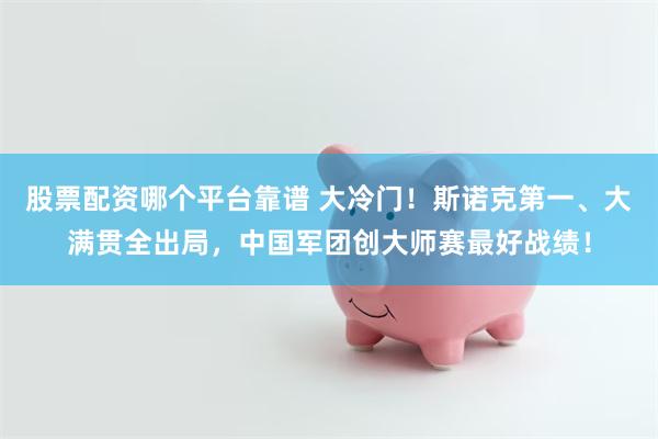 股票配资哪个平台靠谱 大冷门！斯诺克第一、大满贯全出局，中国军团创大师赛最好战绩！