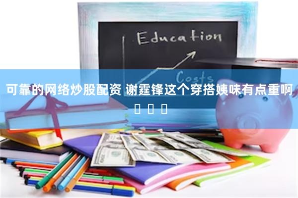 可靠的网络炒股配资 谢霆锋这个穿搭姨味有点重啊 ​​​