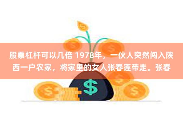 股票杠杆可以几倍 1978年，一伙人突然闯入陕西一户农家，将家里的女人张春莲带走。张春