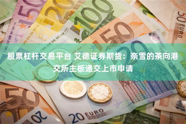 股票杠杆交易平台 艾德证券期货：奈雪的茶向港交所主板递交上市申请