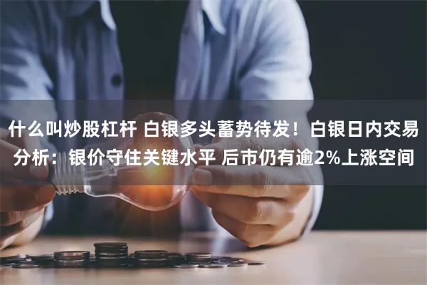 什么叫炒股杠杆 白银多头蓄势待发！白银日内交易分析：银价守住关键水平 后市仍有逾2%上涨空间