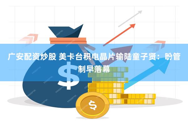 广安配资炒股 美卡台积电晶片输陆童子贤：盼管制早落幕