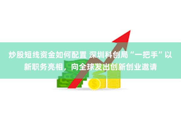 炒股短线资金如何配置 深圳科创局“一把手”以新职务亮相，向全球发出创新创业邀请