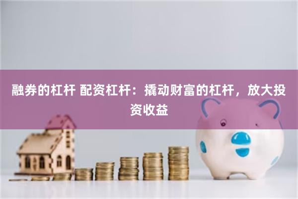 融券的杠杆 配资杠杆：撬动财富的杠杆，放大投资收益