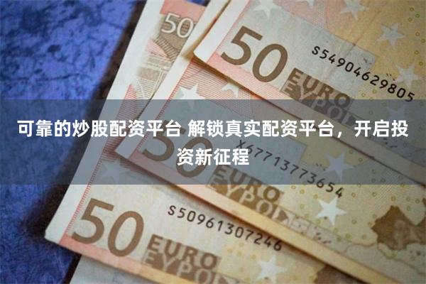 可靠的炒股配资平台 解锁真实配资平台，开启投资新征程