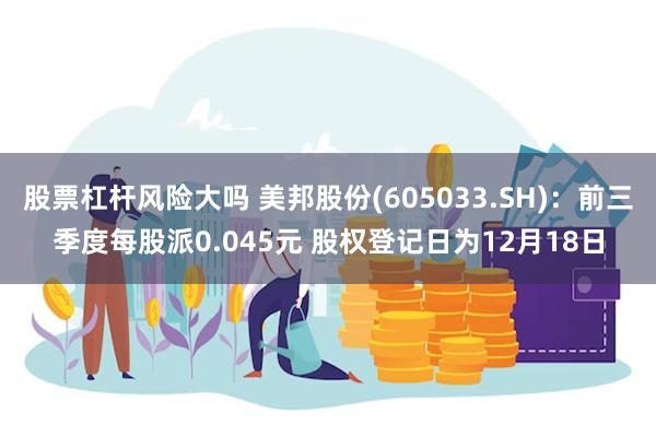 股票杠杆风险大吗 美邦股份(605033.SH)：前三季度每股派0.045元 股权登记日为12月18日