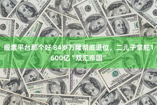 股票平台那个好 84岁万隆彻底退位，二儿子掌舵1600亿“双汇帝国”