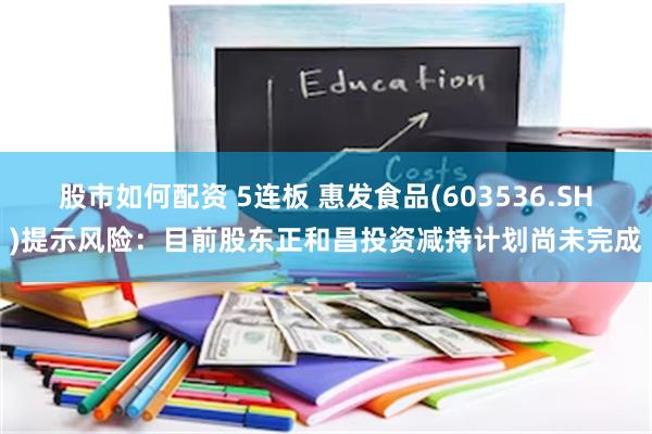 股市如何配资 5连板 惠发食品(603536.SH)提示风险：目前股东正和昌投资减持计划尚未完成