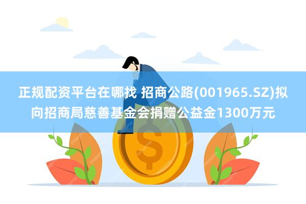 正规配资平台在哪找 招商公路(001965.SZ)拟向招商局慈善基金会捐赠公益金1300万元