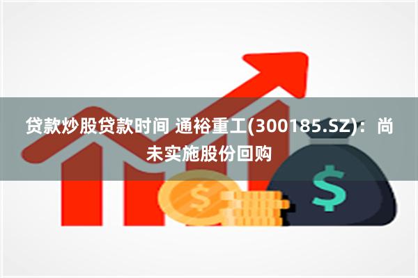 贷款炒股贷款时间 通裕重工(300185.SZ)：尚未实施股份回购