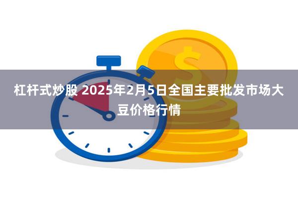杠杆式炒股 2025年2月5日全国主要批发市场大豆价格行情