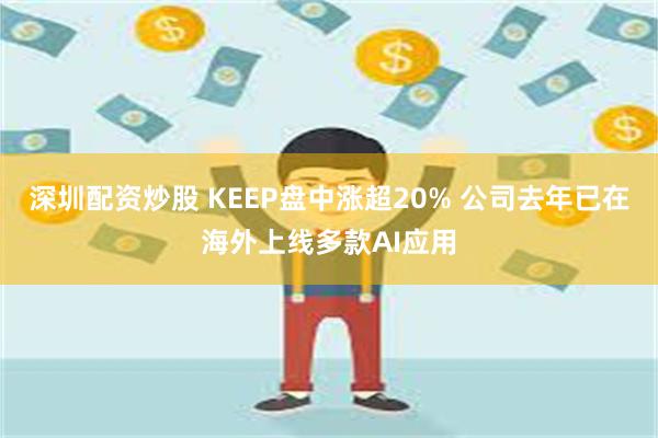 深圳配资炒股 KEEP盘中涨超20% 公司去年已在海外上线多款AI应用