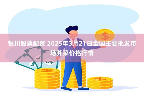 银川股票配资 2025年3月21日全国主要批发市场荠菜价格行情