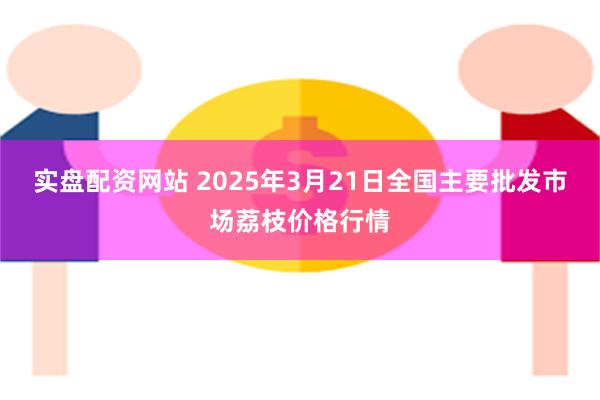 实盘配资网站 2025年3月21日全国主要批发市场荔枝价格行情