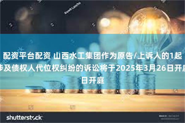 配资平台配资 山西水工集团作为原告/上诉人的1起涉及债权人代位权纠纷的诉讼将于2025年3月26日开庭
