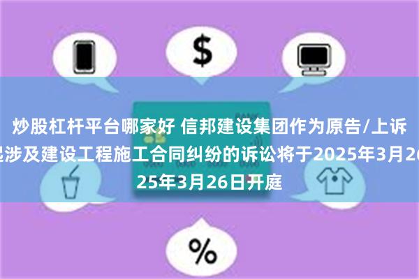 炒股杠杆平台哪家好 信邦建设集团作为原告/上诉人的1起涉及建设工程施工合同纠纷的诉讼将于2025年3月26日开庭