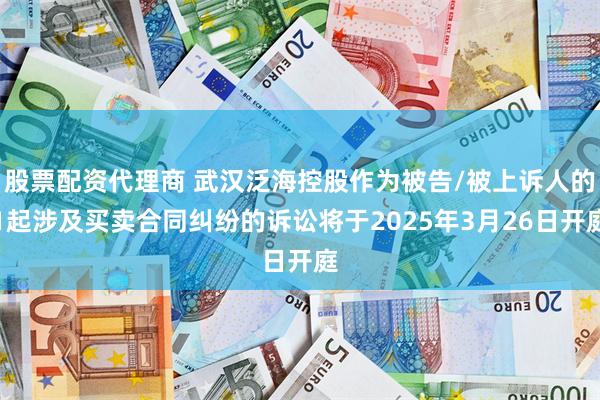 股票配资代理商 武汉泛海控股作为被告/被上诉人的1起涉及买卖合同纠纷的诉讼将于2025年3月26日开庭
