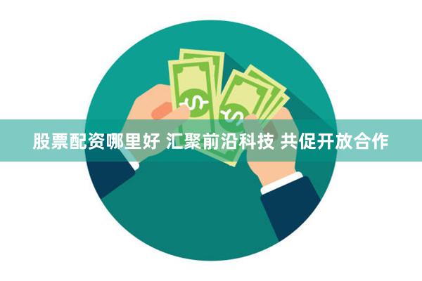 股票配资哪里好 汇聚前沿科技 共促开放合作