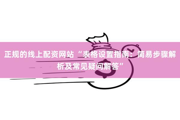正规的线上配资网站 “表格设置指南：简易步骤解析及常见疑问解答”
