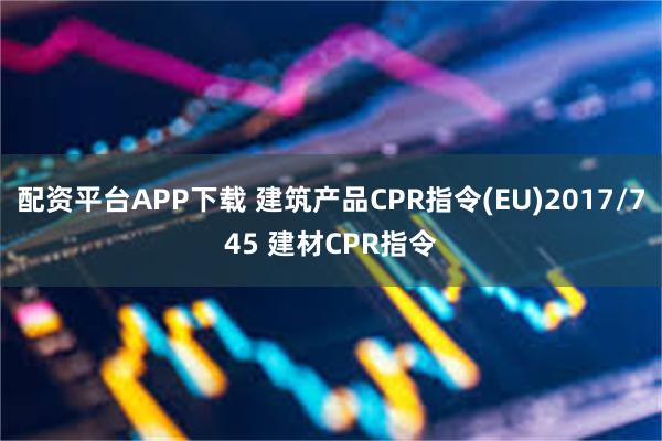 配资平台APP下载 建筑产品CPR指令(EU)2017/745 建材CPR指令