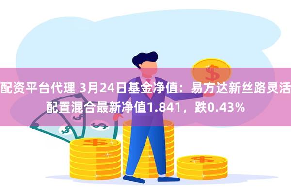配资平台代理 3月24日基金净值：易方达新丝路灵活配置混合最新净值1.841，跌0.43%