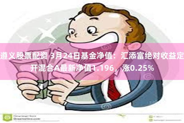 遵义股票配资 3月24日基金净值：汇添富绝对收益定开混合A最新净值1.196，涨0.25%