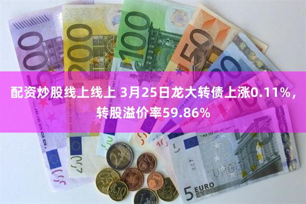 配资炒股线上线上 3月25日龙大转债上涨0.11%，转股溢价率59.86%