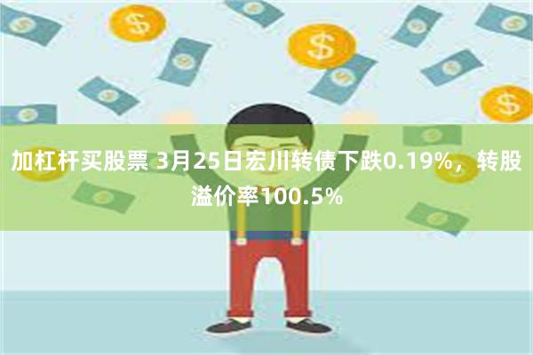 加杠杆买股票 3月25日宏川转债下跌0.19%，转股溢价率100.5%