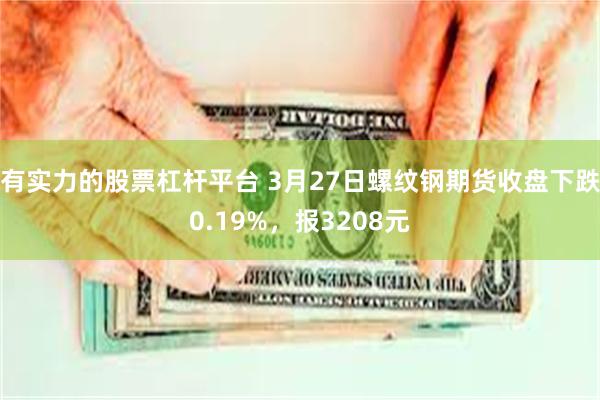 有实力的股票杠杆平台 3月27日螺纹钢期货收盘下跌0.19%，报3208元