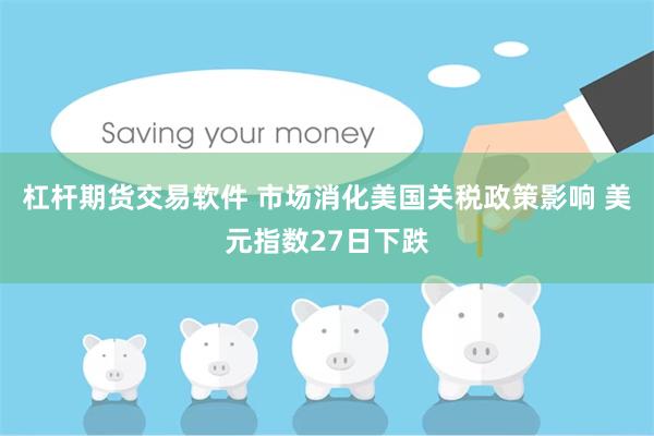 杠杆期货交易软件 市场消化美国关税政策影响 美元指数27日下跌