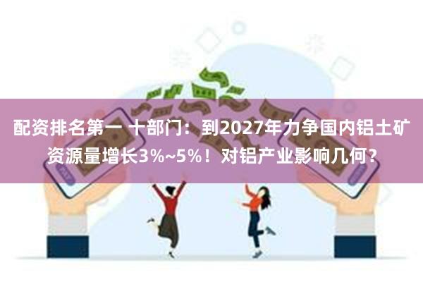 配资排名第一 十部门：到2027年力争国内铝土矿资源量增长3%~5%！对铝产业影响几何？