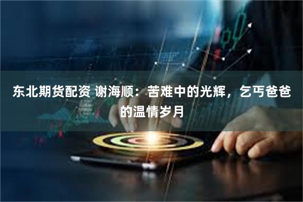 东北期货配资 谢海顺：苦难中的光辉，乞丐爸爸的温情岁月