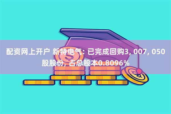 配资网上开户 新特电气: 已完成回购3, 007, 050股股份, 占总股本0.8096%