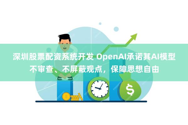 深圳股票配资系统开发 OpenAI承诺其AI模型不审查、不屏蔽观点，保障思想自由