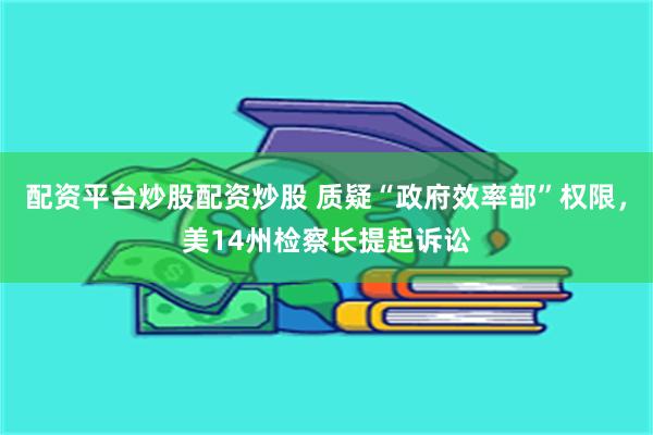 配资平台炒股配资炒股 质疑“政府效率部”权限，美14州检察长提起诉讼