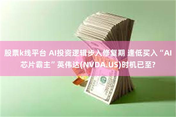 股票k线平台 AI投资逻辑步入修复期 逢低买入“AI芯片霸主”英伟达(NVDA.US)时机已至?
