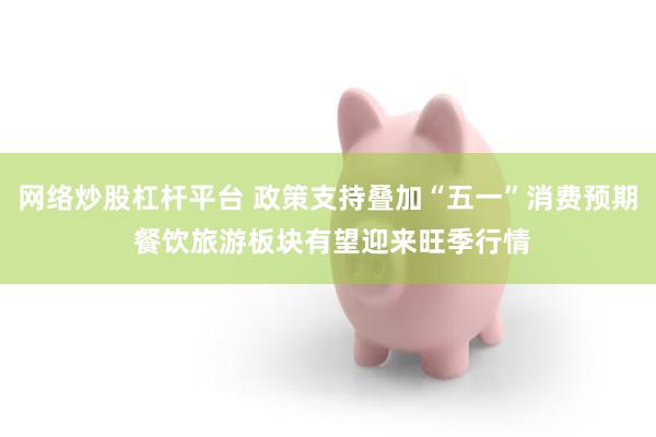 网络炒股杠杆平台 政策支持叠加“五一”消费预期 餐饮旅游板块有望迎来旺季行情