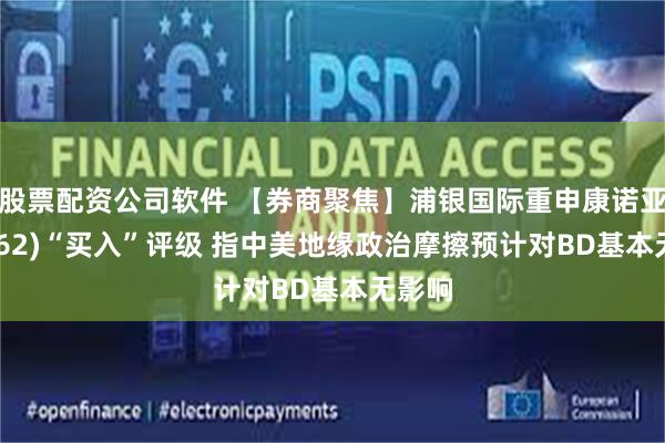 股票配资公司软件 【券商聚焦】浦银国际重申康诺亚(02162)“买入”评级 指中美地缘政治摩擦预计对BD基本无影响