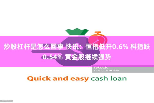 炒股杠杆是怎么回事 快讯：恒指低开0.6% 科指跌0.54% 黄金股继续强势