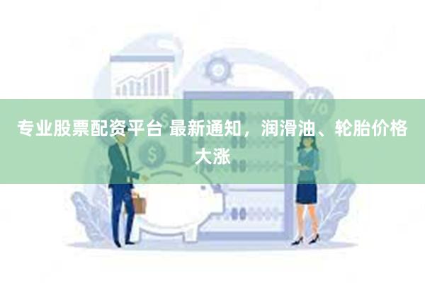 专业股票配资平台 最新通知，润滑油、轮胎价格大涨