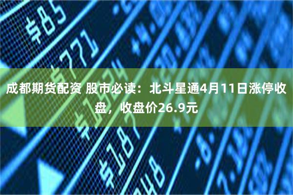 成都期货配资 股市必读：北斗星通4月11日涨停收盘，收盘价26.9元