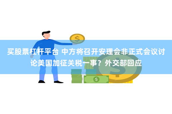 买股票杠杆平台 中方将召开安理会非正式会议讨论美国加征关税一事？外交部回应
