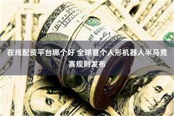 在线配资平台哪个好 全球首个人形机器人半马竞赛规则发布