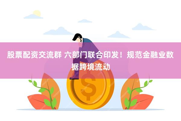 股票配资交流群 六部门联合印发！规范金融业数据跨境流动