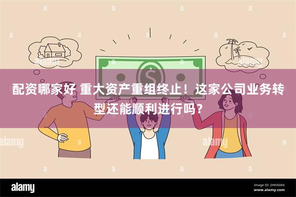 配资哪家好 重大资产重组终止！这家公司业务转型还能顺利进行吗？