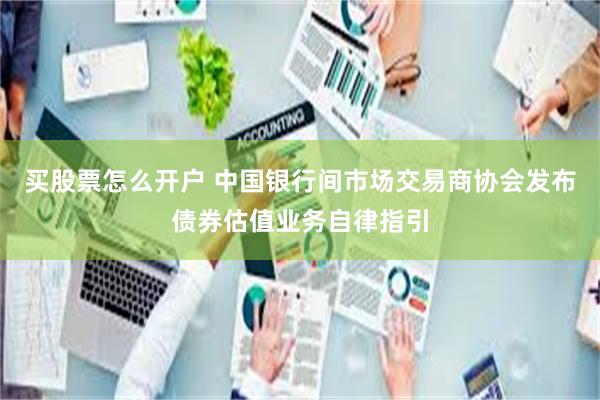 买股票怎么开户 中国银行间市场交易商协会发布债券估值业务自律指引