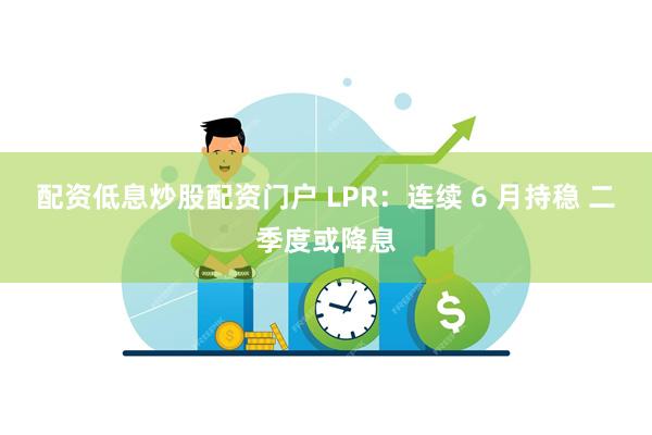 配资低息炒股配资门户 LPR：连续 6 月持稳 二季度或降息