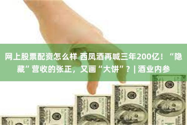 网上股票配资怎么样 西凤酒再喊三年200亿！“隐藏”营收的张正，又画“大饼”？| 酒业内参