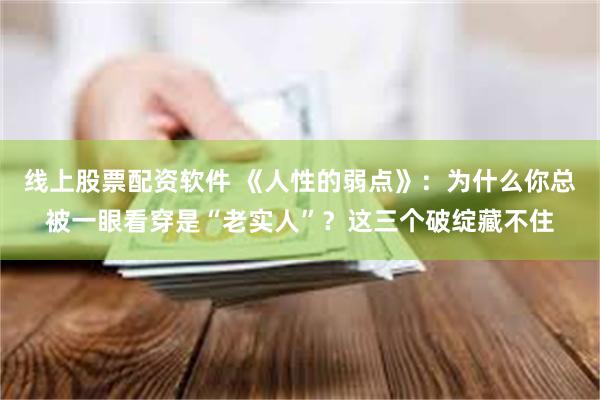 线上股票配资软件 《人性的弱点》：为什么你总被一眼看穿是“老实人”？这三个破绽藏不住